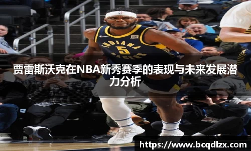 贾雷斯沃克在NBA新秀赛季的表现与未来发展潜力分析