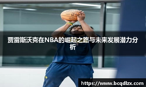 贾雷斯沃克在NBA的崛起之路与未来发展潜力分析