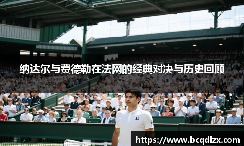 纳达尔与费德勒在法网的经典对决与历史回顾
