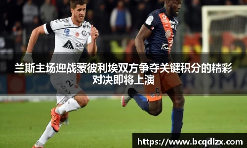 兰斯主场迎战蒙彼利埃双方争夺关键积分的精彩对决即将上演