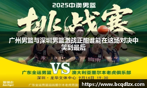 广州男篮与深圳男篮激战正酣谁能在这场对决中笑到最后