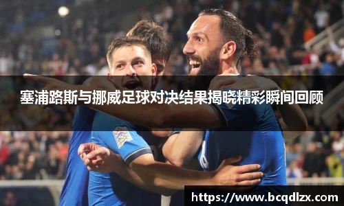 塞浦路斯与挪威足球对决结果揭晓精彩瞬间回顾